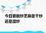 今日更新炒芝麻是干炒還是濕炒