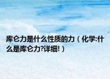 庫侖力是什么性質(zhì)的力（化學:什么是庫侖力?詳細!）