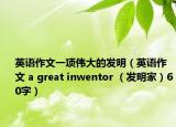 英語作文一項偉大的發(fā)明（英語作文 a great inwentor （發(fā)明家）60字）