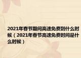 2021年春節(jié)期間高速免費(fèi)到什么時(shí)候（2021年春節(jié)高速免費(fèi)時(shí)間是什么時(shí)候）