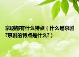 京劇都有什么特點(diǎn)（什么是京劇?京劇的特點(diǎn)是什么?）
