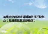 龍騰世紀(jì)起源終極版如何打開控制臺(tái)（龍騰世紀(jì)起源終極版）