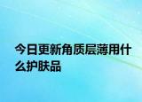 今日更新角質(zhì)層薄用什么護(hù)膚品