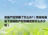 房屋產(chǎn)權(quán)到期了怎么辦?（有誰知道說下房屋的產(chǎn)權(quán)到期后要怎么辦介紹）