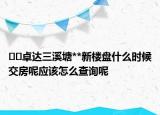 ??卓達三溪塘**新樓盤什么時候交房呢應該怎么查詢呢