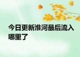 今日更新淮河最后流入哪里了