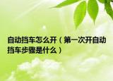 自動擋車怎么開（第一次開自動擋車步驟是什么）