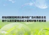 你如何解釋網(wǎng)球比賽中的廣告杜斯的全名是什么語(yǔ)言愛(ài)情游戲之愛(ài)呢好像不是英語(yǔ)