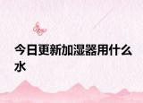今日更新加濕器用什么水