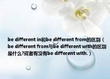 be different in和be different from的區(qū)別（be different from與be different with的區(qū)別是什么?或者有沒(méi)有be different with.）