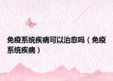 免疫系統(tǒng)疾病可以治愈嗎（免疫系統(tǒng)疾病）