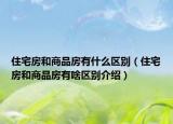 住宅房和商品房有什么區(qū)別（住宅房和商品房有啥區(qū)別介紹）