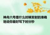 神舟六號(hào)是什么時(shí)候發(fā)射的準(zhǔn)確地說(shuō)你最好寫下時(shí)分秒