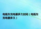 電瓶車充電要多久時間（電瓶車充電要多久）