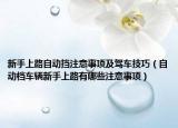 新手上路自動(dòng)擋注意事項(xiàng)及駕車技巧（自動(dòng)檔車輛新手上路有哪些注意事項(xiàng)）