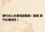 唐代詩(shī)人杜甫寫(xiě)的登高（登高 唐代杜甫詩(shī)作）