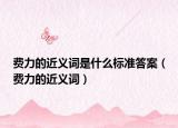 費(fèi)力的近義詞是什么標(biāo)準(zhǔn)答案（費(fèi)力的近義詞）