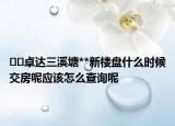 ??卓達(dá)三溪塘**新樓盤什么時(shí)候交房呢應(yīng)該怎么查詢呢
