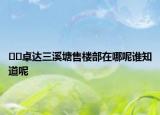 ??卓達(dá)三溪塘售樓部在哪呢誰知道呢