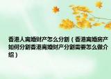 香港人離婚財產(chǎn)怎么分割（香港離婚房產(chǎn)如何分割香港離婚財產(chǎn)分割需要怎么做介紹）