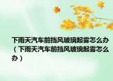 下雨天汽車前擋風(fēng)玻璃起霧怎么辦（下雨天汽車前擋風(fēng)玻璃起霧怎么辦）