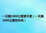 一天跑1000公里累不累（一天跑1000公里傷車嗎）