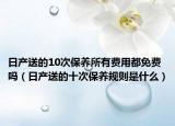 日產送的10次保養(yǎng)所有費用都免費嗎（日產送的十次保養(yǎng)規(guī)則是什么）