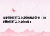 臨時牌照可以上高速嗎去外省（臨時牌照可以上高速嗎）