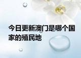 今日更新澳門是哪個(gè)國家的殖民地