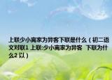 上聯(lián)少小離家為異客下聯(lián)是什么（初二語文對(duì)聯(lián)1 上聯(lián):少小離家為異客  下聯(lián)為什么2 以）