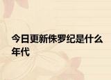 今日更新侏羅紀(jì)是什么年代