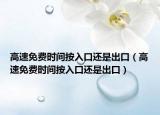 高速免費時間按入口還是出口（高速免費時間按入口還是出口）