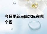 今日更新三峽水庫(kù)在哪個(gè)省