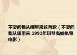 不要問我從哪里來這首歌（不要問我從哪里來 1991年琪琴高娃執(zhí)導(dǎo)電影）