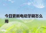 今日更新電動牙刷怎么用