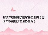 房子產(chǎn)權(quán)到期了國(guó)家會(huì)怎么做（房子產(chǎn)權(quán)到期了怎么辦介紹）