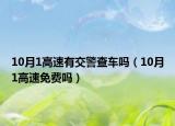 10月1高速有交警查車嗎（10月1高速免費(fèi)嗎）