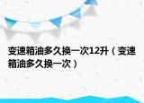 變速箱油多久換一次12升（變速箱油多久換一次）