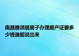 南昌雅頌居房子辦理房產(chǎn)證要多少錢誰能說出來