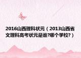 2016山西理科狀元（2013山西省文理科高考狀元是誰?哪個學校?）