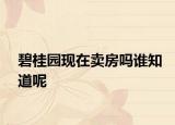 碧桂園現(xiàn)在賣房嗎誰知道呢
