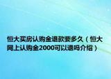 恒大買(mǎi)房認(rèn)購(gòu)金退款要多久（恒大網(wǎng)上認(rèn)購(gòu)金2000可以退嗎介紹）