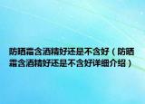 防曬霜含酒精好還是不含好（防曬霜含酒精好還是不含好詳細(xì)介紹）