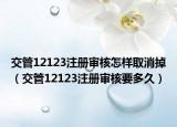 交管12123注冊審核怎樣取消掉（交管12123注冊審核要多久）