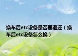 換車后etc設(shè)備是否要退還（換車后etc設(shè)備怎么換）