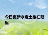今日更新永定土樓在哪里