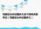 駕駛證允許過期多久這個時間點(diǎn)要牢記（駕駛證允許過期多久）