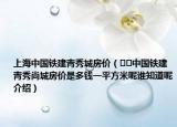 上海中國鐵建青秀城房價（??中國鐵建青秀尚城房價是多錢一平方米呢誰知道呢介紹）