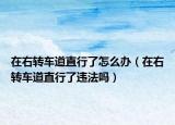 在右轉(zhuǎn)車道直行了怎么辦（在右轉(zhuǎn)車道直行了違法嗎）