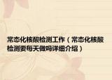常態(tài)化核酸檢測工作（常態(tài)化核酸檢測要每天做嗎詳細(xì)介紹）